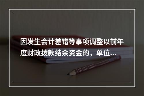 因发生会计差错等事项调整以前年度财政拨款结余资金的，单位按照