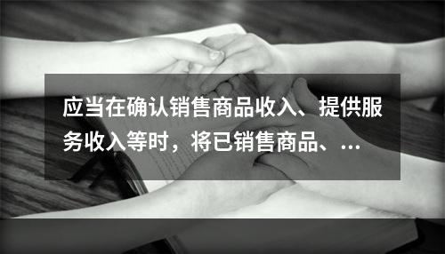 应当在确认销售商品收入、提供服务收入等时，将已销售商品、已提