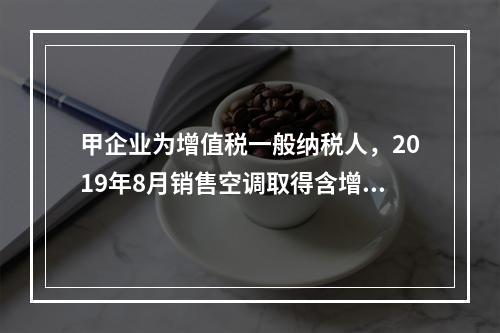 甲企业为增值税一般纳税人，2019年8月销售空调取得含增值税