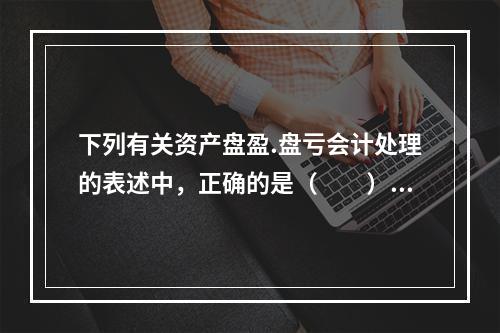 下列有关资产盘盈.盘亏会计处理的表述中，正确的是（  ）。