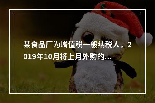 某食品厂为增值税一般纳税人，2019年10月将上月外购的副食