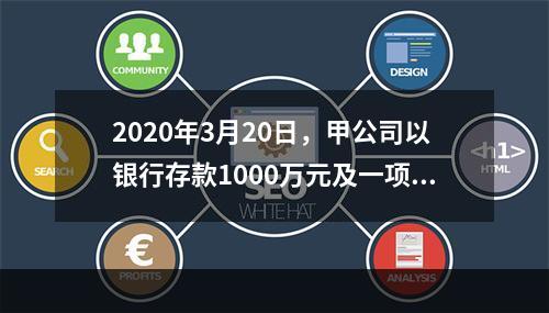 2020年3月20日，甲公司以银行存款1000万元及一项土地