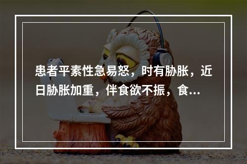 患者平素性急易怒，时有胁胀，近日胁胀加重，伴食欲不振，食后腹