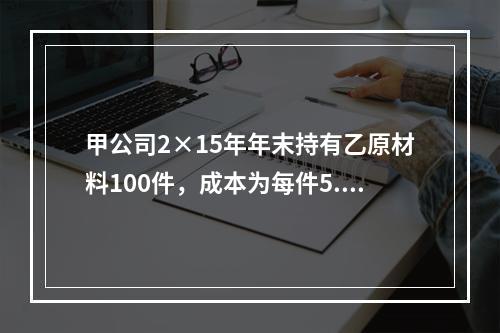 甲公司2×15年年末持有乙原材料100件，成本为每件5.3万