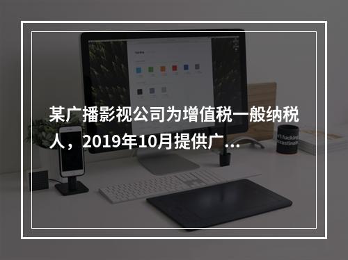 某广播影视公司为增值税一般纳税人，2019年10月提供广告设