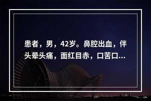 患者，男，42岁。鼻腔出血，伴头晕头痛，面红目赤，口苦口干，