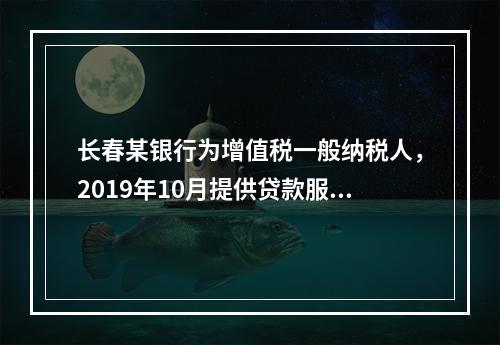 长春某银行为增值税一般纳税人，2019年10月提供贷款服务，