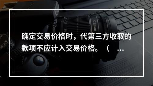 确定交易价格时，代第三方收取的款项不应计入交易价格。（　　）