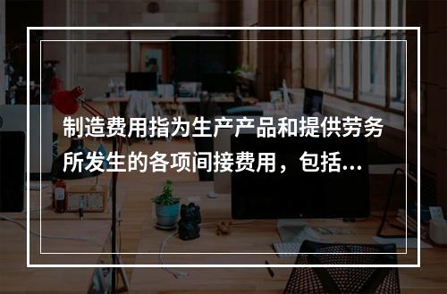 制造费用指为生产产品和提供劳务所发生的各项间接费用，包括（　