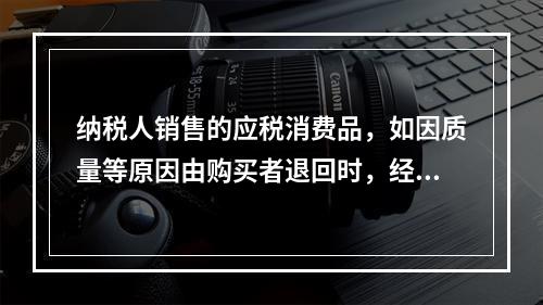 纳税人销售的应税消费品，如因质量等原因由购买者退回时，经机构