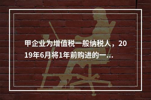 甲企业为增值税一般纳税人，2019年6月将1年前购进的一台生