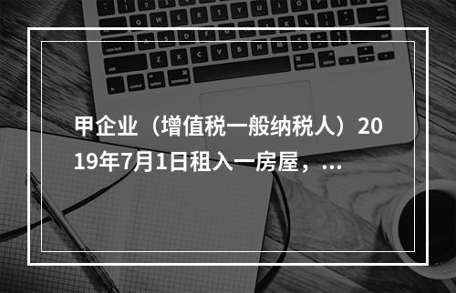 甲企业（增值税一般纳税人）2019年7月1日租入一房屋，租期