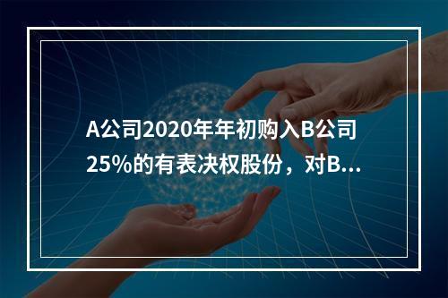 A公司2020年年初购入B公司25％的有表决权股份，对B公司