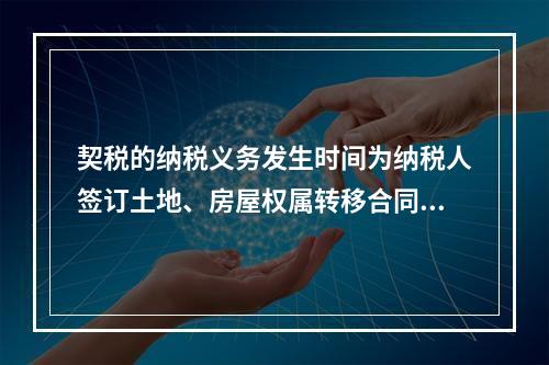 契税的纳税义务发生时间为纳税人签订土地、房屋权属转移合同的当