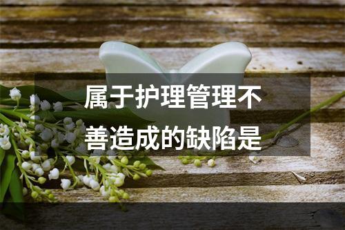 属于护理管理不善造成的缺陷是