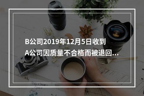 B公司2019年12月5日收到A公司因质量不合格而被退回的商