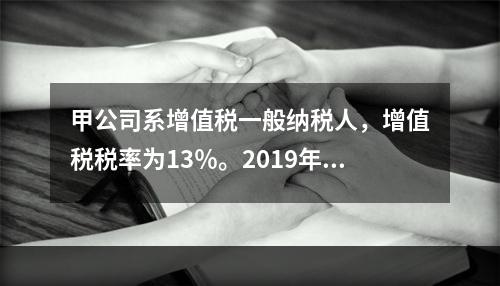 甲公司系增值税一般纳税人，增值税税率为13％。2019年1月