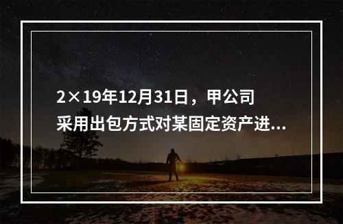 2×19年12月31日，甲公司采用出包方式对某固定资产进行改