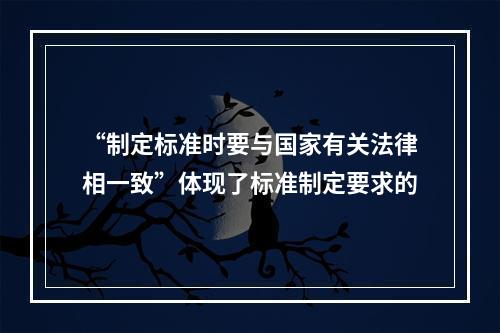 “制定标准时要与国家有关法律相一致”体现了标准制定要求的