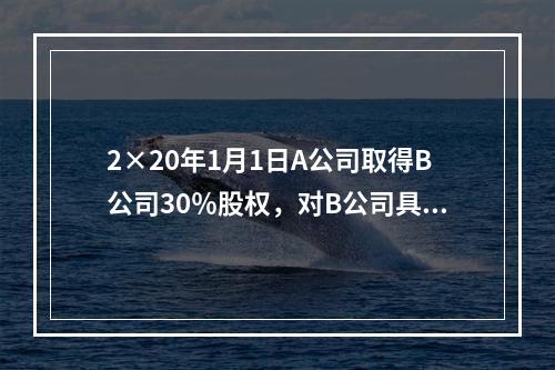 2×20年1月1日A公司取得B公司30％股权，对B公司具有重