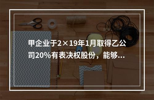 甲企业于2×19年1月取得乙公司20％有表决权股份，能够对乙