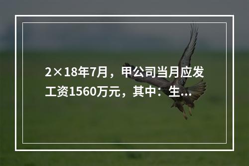 2×18年7月，甲公司当月应发工资1560万元，其中：生产部