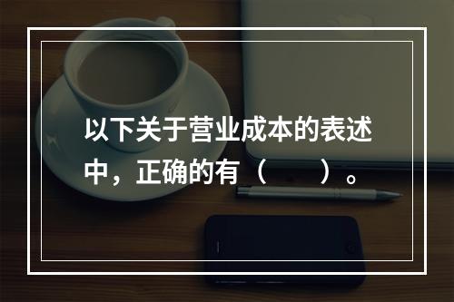 以下关于营业成本的表述中，正确的有（　　）。