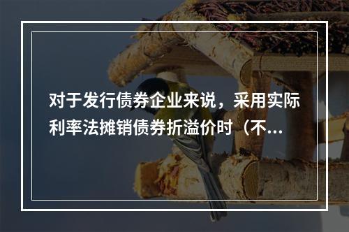 对于发行债券企业来说，采用实际利率法摊销债券折溢价时（不考虑