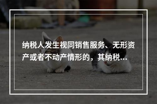 纳税人发生视同销售服务、无形资产或者不动产情形的，其纳税义务