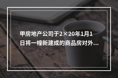 甲房地产公司于2×20年1月1日将一幢新建成的商品房对外出租