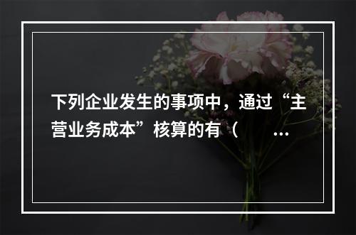 下列企业发生的事项中，通过“主营业务成本”核算的有（　　）。