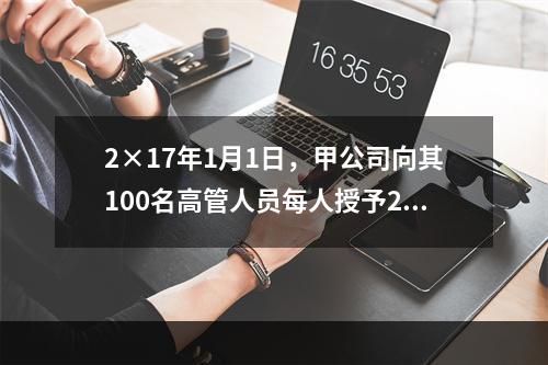 2×17年1月1日，甲公司向其100名高管人员每人授予2万份