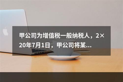 甲公司为增值税一般纳税人，2×20年7月1日，甲公司将某商标