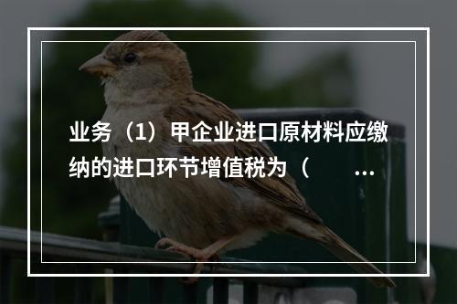 业务（1）甲企业进口原材料应缴纳的进口环节增值税为（　　）万