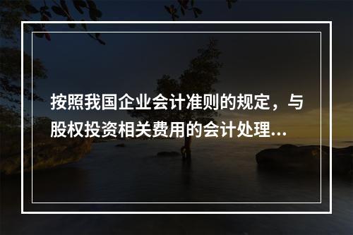 按照我国企业会计准则的规定，与股权投资相关费用的会计处理，下