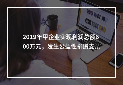 2019年甲企业实现利润总额600万元，发生公益性捐赠支出6