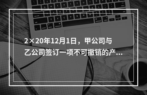 2×20年12月1日，甲公司与乙公司签订一项不可撤销的产品销