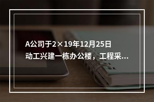 A公司于2×19年12月25日动工兴建一栋办公楼，工程采用出