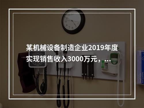 某机械设备制造企业2019年度实现销售收入3000万元，发生