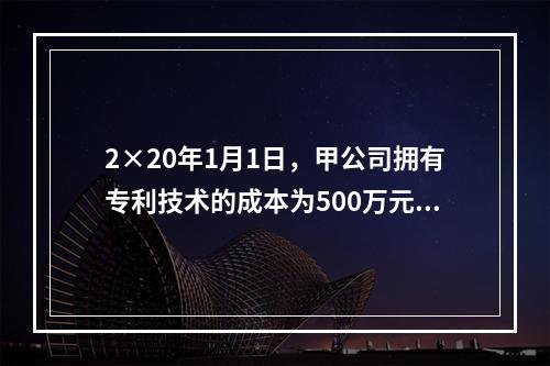 2×20年1月1日，甲公司拥有专利技术的成本为500万元，已