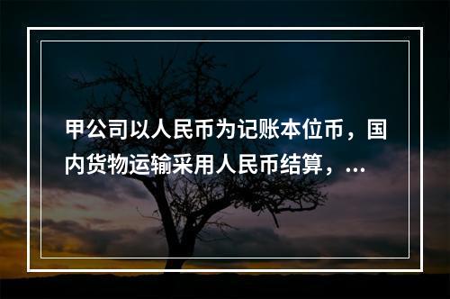 甲公司以人民币为记账本位币，国内货物运输采用人民币结算，国际