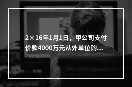 2×16年1月1日，甲公司支付价款4000万元从外单位购得一