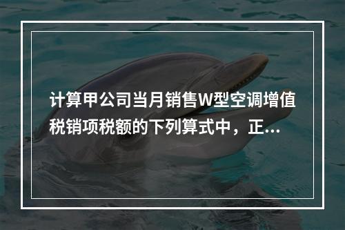 计算甲公司当月销售W型空调增值税销项税额的下列算式中，正确的