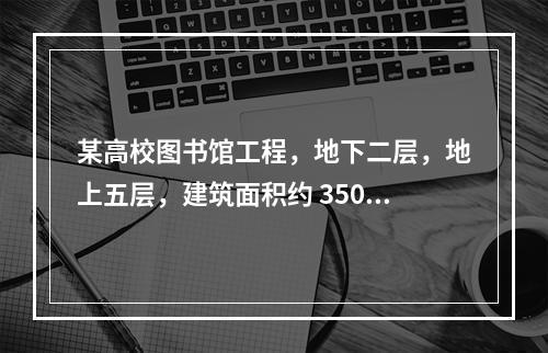 某高校图书馆工程，地下二层，地上五层，建筑面积约 35000