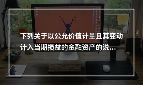 下列关于以公允价值计量且其变动计入当期损益的金融资产的说法中