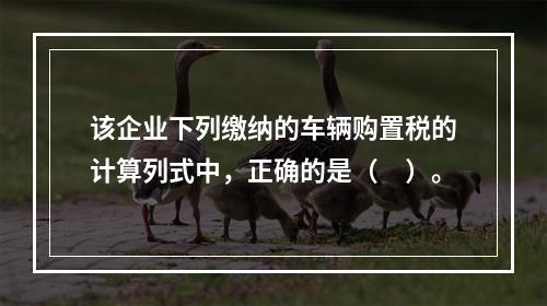 该企业下列缴纳的车辆购置税的计算列式中，正确的是（　）。