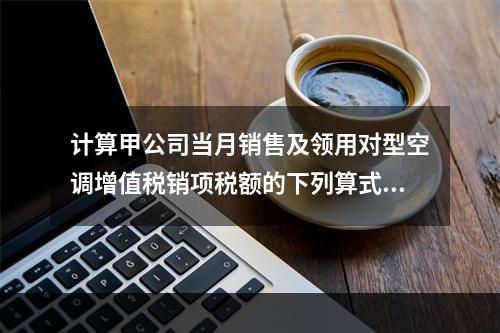 计算甲公司当月销售及领用对型空调增值税销项税额的下列算式中，