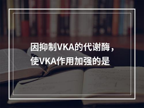 因抑制VKA的代谢酶，使VKA作用加强的是