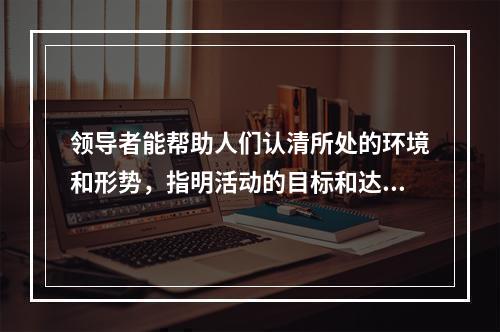 领导者能帮助人们认清所处的环境和形势，指明活动的目标和达到目