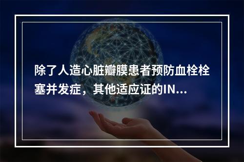 除了人造心脏瓣膜患者预防血栓栓塞并发症，其他适应证的INR目